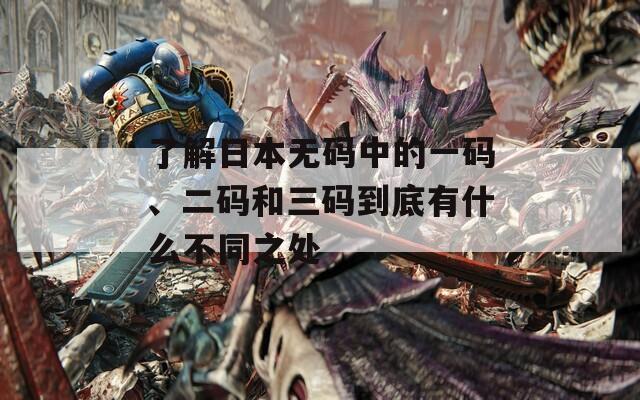 了解日本无码中的一码、二码和三码到底有什么不同之处  第1张
