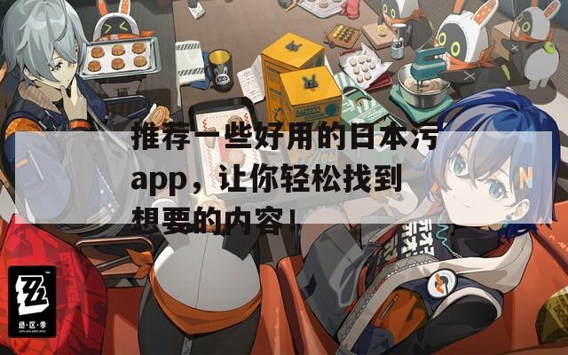 推荐一些好用的日本污app，让你轻松找到想要的内容！