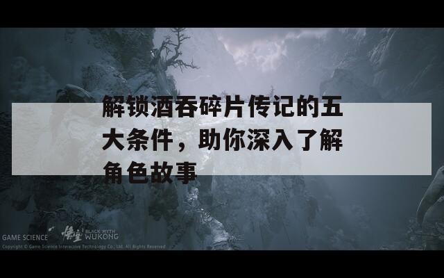 解锁酒吞碎片传记的五大条件，助你深入了解角色故事  第1张