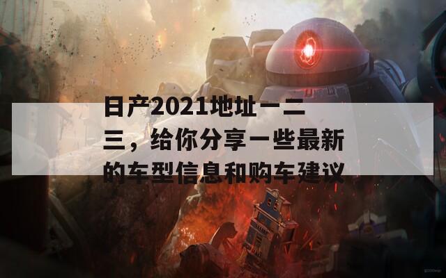 日产2021地址一二三，给你分享一些最新的车型信息和购车建议  第1张