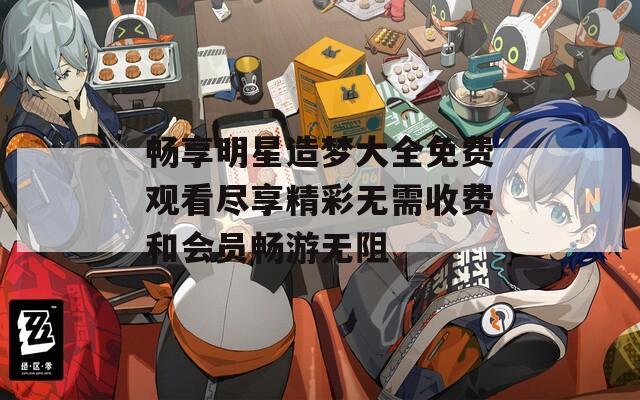 畅享明星造梦大全免费观看尽享精彩无需收费和会员畅游无阻  第1张