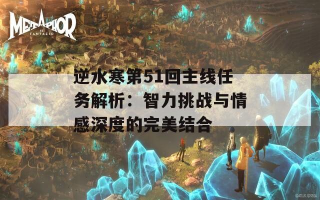 逆水寒第51回主线任务解析：智力挑战与情感深度的完美结合  第1张