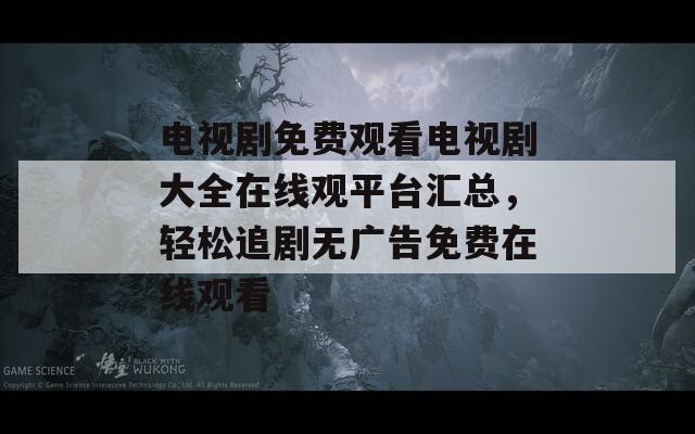 电视剧免费观看电视剧大全在线观平台汇总，轻松追剧无广告免费在线观看  第1张