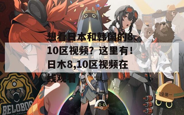想看日本和韩国的8、10区视频？这里有！日木8,10区视频在线观看