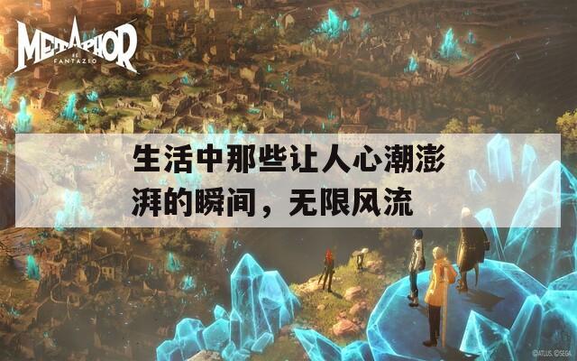 生活中那些让人心潮澎湃的瞬间，无限风流  第1张