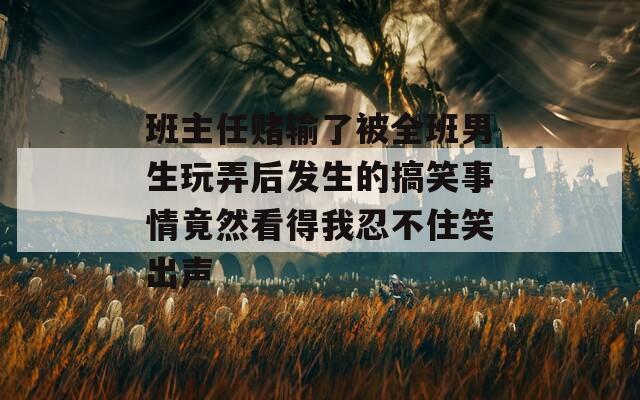 班主任赌输了被全班男生玩弄后发生的搞笑事情竟然看得我忍不住笑出声  第1张