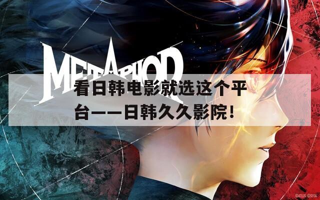 看日韩电影就选这个平台——日韩久久影院！