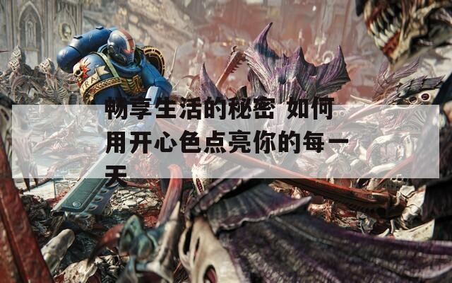 畅享生活的秘密 如何用开心色点亮你的每一天  第1张