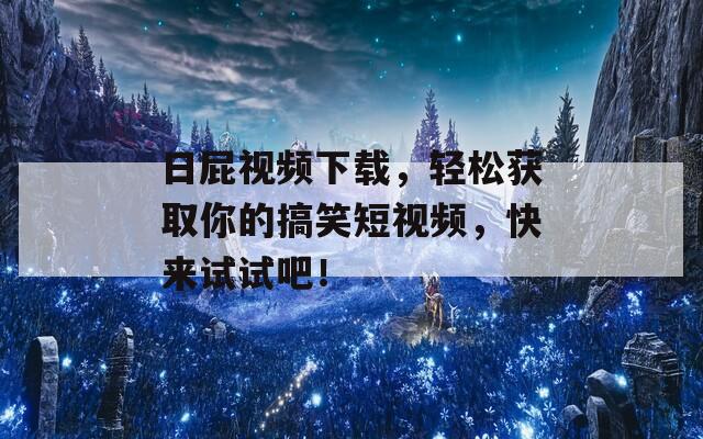 日屁视频下载，轻松获取你的搞笑短视频，快来试试吧！  第1张