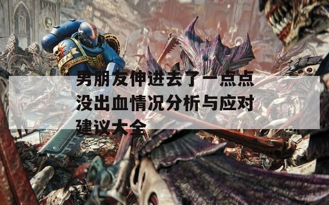 男朋友伸进去了一点点没出血情况分析与应对建议大全  第1张
