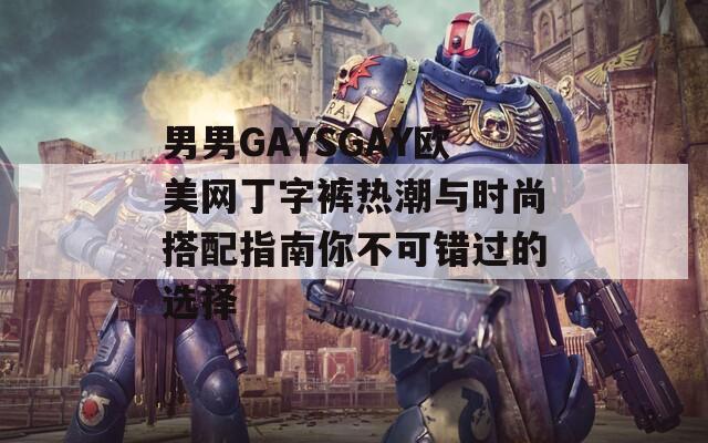男男GAYSGAY欧美网丁字裤热潮与时尚搭配指南你不可错过的选择  第1张