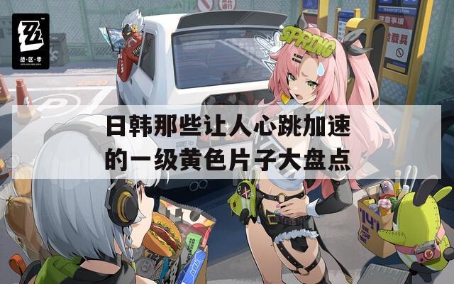 日韩那些让人心跳加速的一级黄色片子大盘点