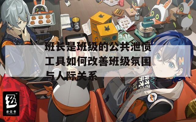 班长是班级的公共泄愤工具如何改善班级氛围与人际关系  第1张