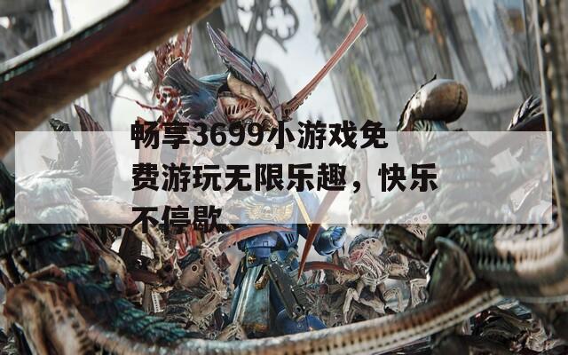 畅享3699小游戏免费游玩无限乐趣，快乐不停歇  第1张