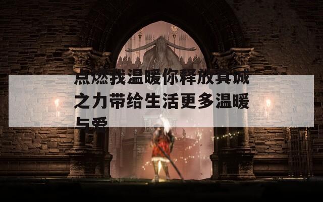 点燃我温暖你释放真诚之力带给生活更多温暖与爱