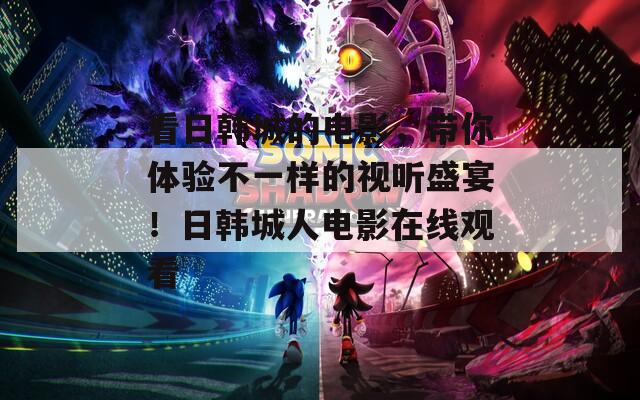 看日韩城的电影，带你体验不一样的视听盛宴！日韩城人电影在线观看  第1张