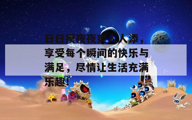 日日摸夜夜爽人人添，享受每个瞬间的快乐与满足，尽情让生活充满乐趣！  第1张