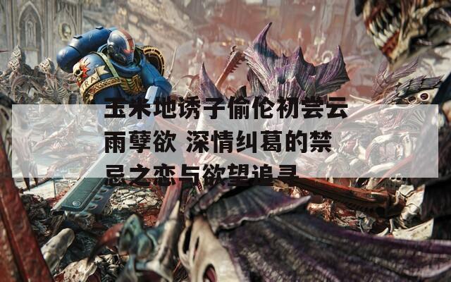 玉米地诱子偷伦初尝云雨孽欲 深情纠葛的禁忌之恋与欲望追寻  第1张