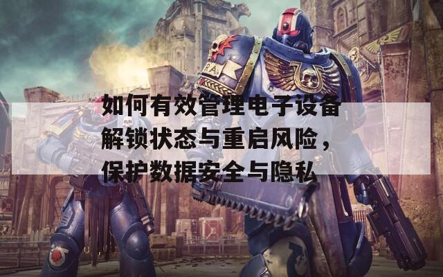 如何有效管理电子设备解锁状态与重启风险，保护数据安全与隐私  第1张