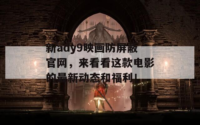 新ady9映画防屏蔽官网，来看看这款电影的最新动态和福利！