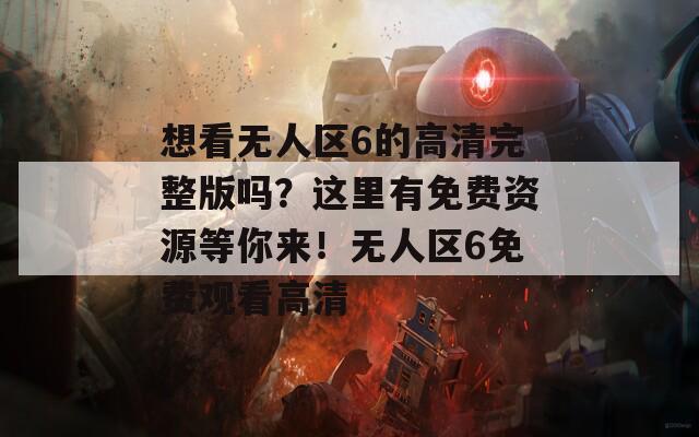 想看无人区6的高清完整版吗？这里有免费资源等你来！无人区6免费观看高清  第1张