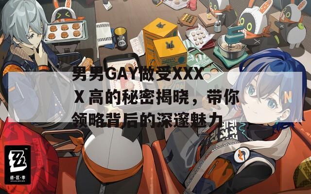 男男GAY做受XXXⅩ高的秘密揭晓，带你领略背后的深邃魅力  第1张