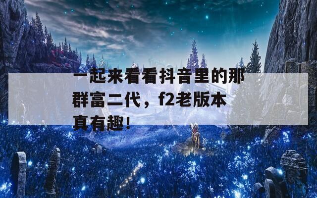 一起来看看抖音里的那群富二代，f2老版本真有趣！  第1张
