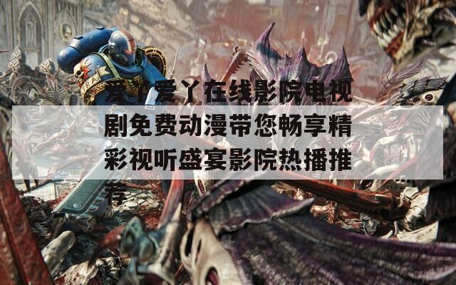 爱丫爱丫在线影院电视剧免费动漫带您畅享精彩视听盛宴影院热播推荐  第1张