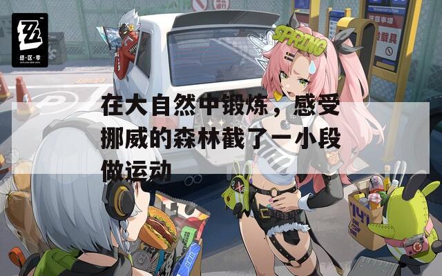 在大自然中锻炼，感受挪威的森林截了一小段做运动  第1张