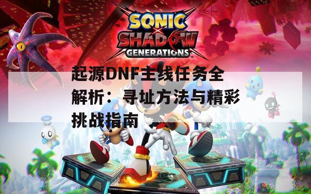 起源DNF主线任务全解析：寻址方法与精彩挑战指南  第1张