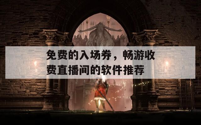 免费的入场券，畅游收费直播间的软件推荐