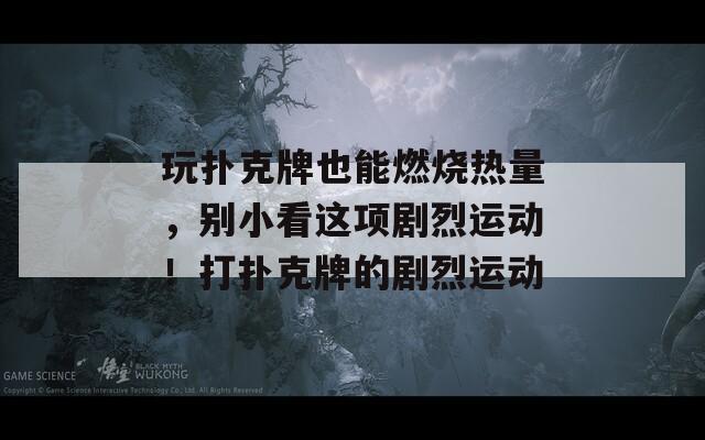 玩扑克牌也能燃烧热量，别小看这项剧烈运动！打扑克牌的剧烈运动  第1张