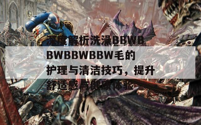 深度解析洗澡BBWBBWBBWBBW毛的护理与清洁技巧，提升舒适感与健康体验  第1张