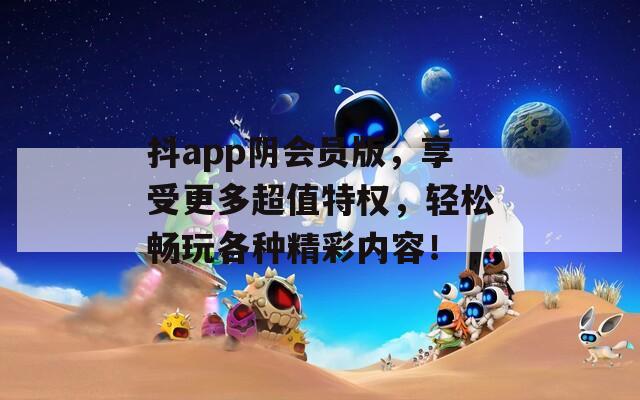 抖app阴会员版，享受更多超值特权，轻松畅玩各种精彩内容！  第1张
