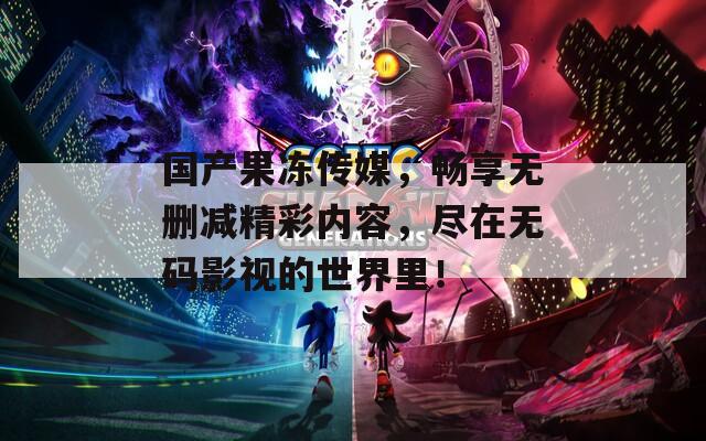 国产果冻传媒，畅享无删减精彩内容，尽在无码影视的世界里！  第1张