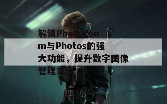 解锁PhotoZoom与Photos的强大功能，提升数字图像管理效率