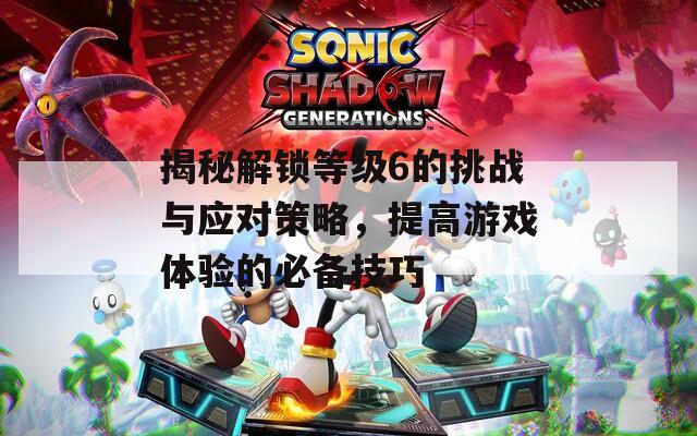 揭秘解锁等级6的挑战与应对策略，提高游戏体验的必备技巧  第1张