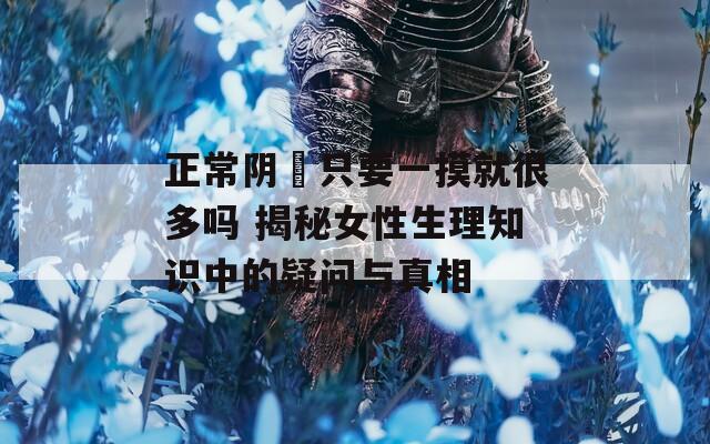 正常阴脣只要一摸就很多吗 揭秘女性生理知识中的疑问与真相  第1张