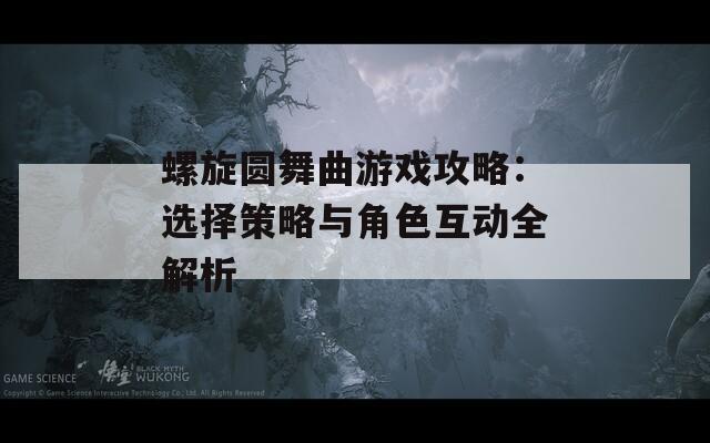 螺旋圆舞曲游戏攻略：选择策略与角色互动全解析  第1张
