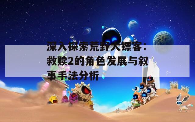 深入探索荒野大镖客：救赎2的角色发展与叙事手法分析  第1张