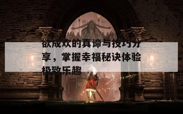 欲成欢的真谛与技巧分享，掌握幸福秘诀体验极致乐趣