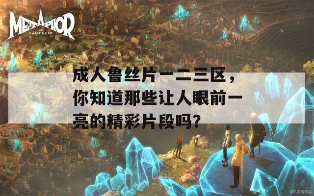 成人鲁丝片一二三区，你知道那些让人眼前一亮的精彩片段吗？  第1张