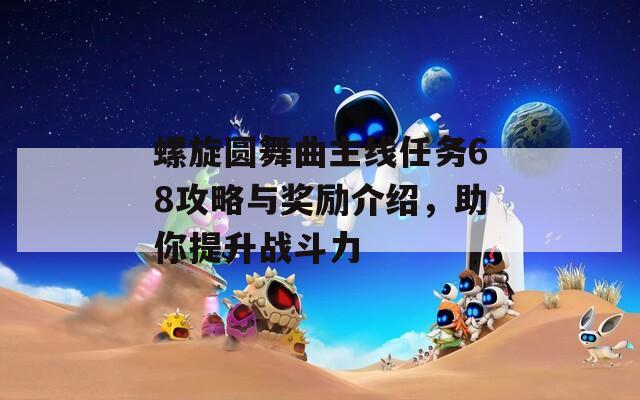 螺旋圆舞曲主线任务68攻略与奖励介绍，助你提升战斗力  第1张