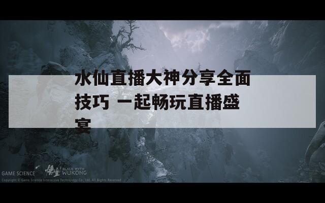 水仙直播大神分享全面技巧 一起畅玩直播盛宴  第1张