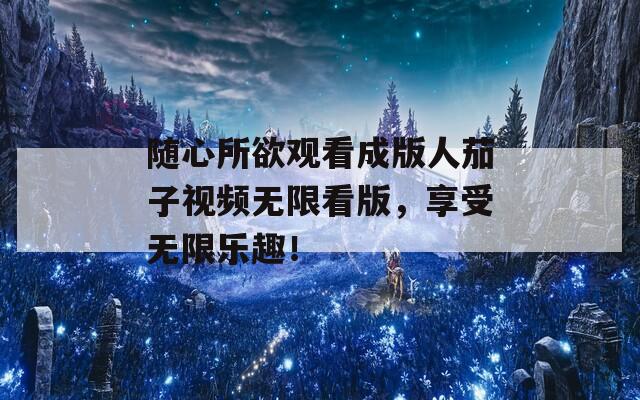 随心所欲观看成版人茄子视频无限看版，享受无限乐趣！  第1张