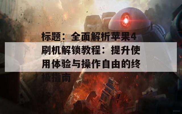 标题：全面解析苹果4刷机解锁教程：提升使用体验与操作自由的终极指南  第1张