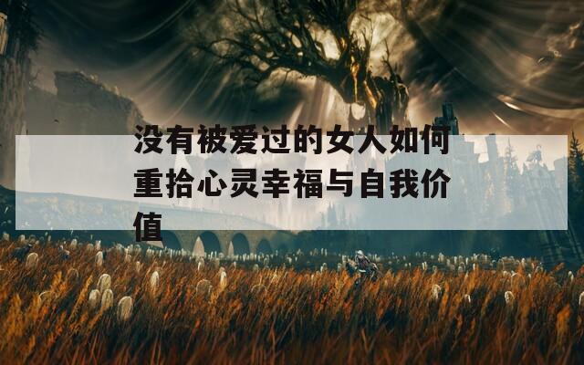 没有被爱过的女人如何重拾心灵幸福与自我价值  第1张