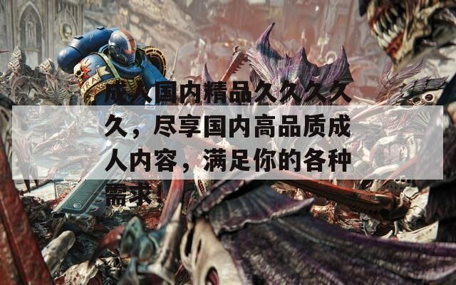 成人国内精品久久久久久，尽享国内高品质成人内容，满足你的各种需求！  第1张