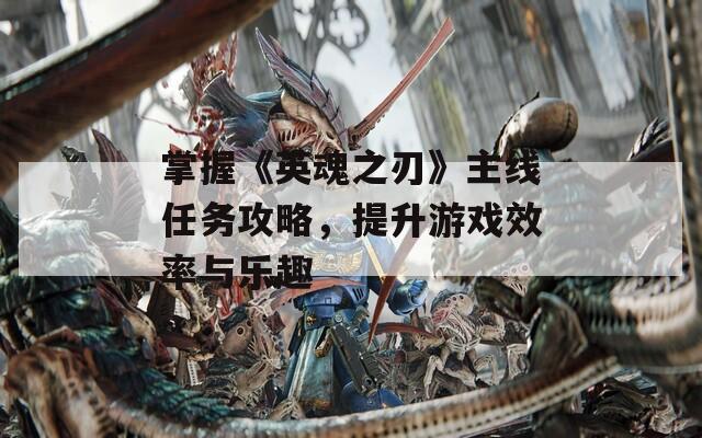 掌握《英魂之刃》主线任务攻略，提升游戏效率与乐趣