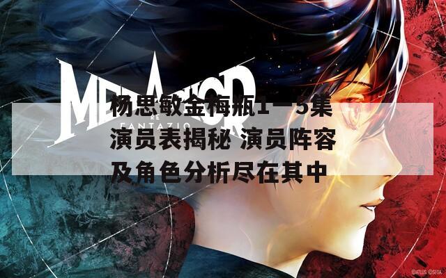 杨思敏金梅瓶1一5集演员表揭秘 演员阵容及角色分析尽在其中